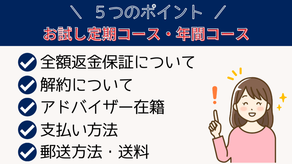 公式サイトで購入する５つのポイント【利点や注意点、支払い方法】25日間の全額返金保障あり（１ヶ月・３ヶ月毎定期コースのみ）

解約方法はマイページか電話で簡単にできる

専門知識豊富なアドバイザーに相談できる

公式サイトの支払い方法はカード・後払い・代引きが可能

公式サイトの郵送方法と送料